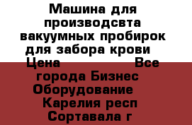 Машина для производсвта вакуумных пробирок для забора крови › Цена ­ 1 000 000 - Все города Бизнес » Оборудование   . Карелия респ.,Сортавала г.